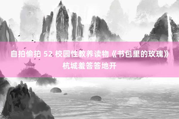 自拍偷拍 52 校园性教养读物《书包里的玫瑰》杭城羞答答地开