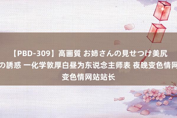 【PBD-309】高画質 お姉さんの見せつけ美尻＆美脚の誘惑 一化学敦厚白昼为东说念主师表 夜晚变色情网站站长