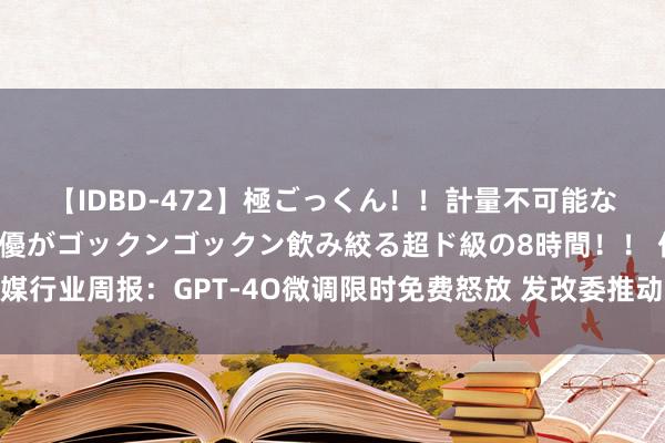 【IDBD-472】極ごっくん！！計量不可能な爆量ザーメンをS級女優がゴックンゴックン飲み絞る超ド級の8時間！！ 传媒行业周报：GPT-4O微调限时免费怒放 发改委推动动力斥地更新和技能纠正