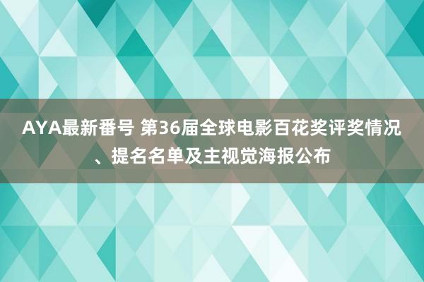 AYA最新番号 第36届全球电影百花奖评奖情况、提名名单及主视觉海报公布