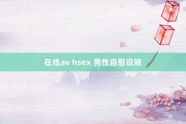 在线av hsex 男性自慰设施