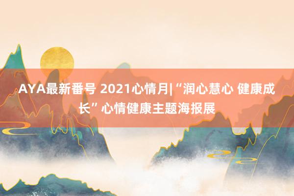 AYA最新番号 2021心情月|“润心慧心 健康成长”心情健康主题海报展