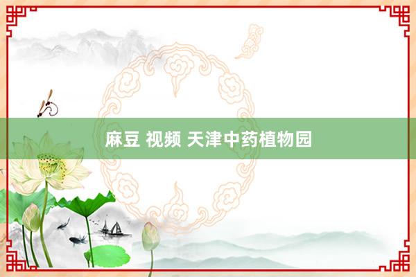 麻豆 视频 天津中药植物园