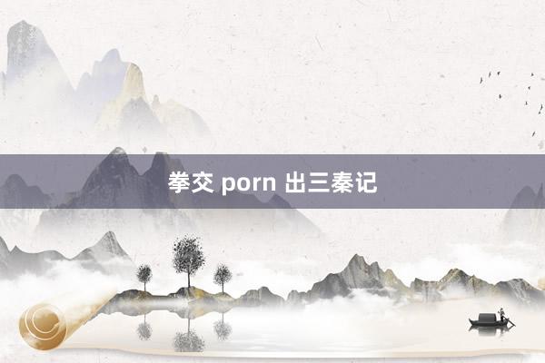 拳交 porn 出三秦记