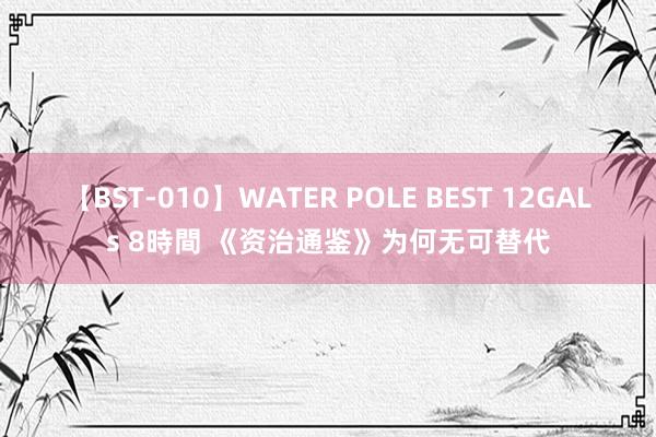 【BST-010】WATER POLE BEST 12GALs 8時間 《资治通鉴》为何无可替代