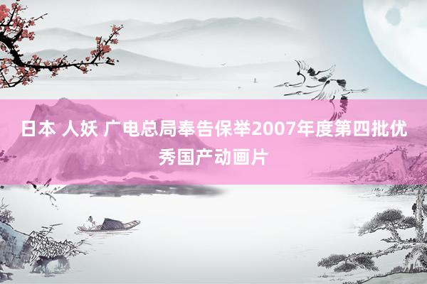 日本 人妖 广电总局奉告保举2007年度第四批优秀国产动画片