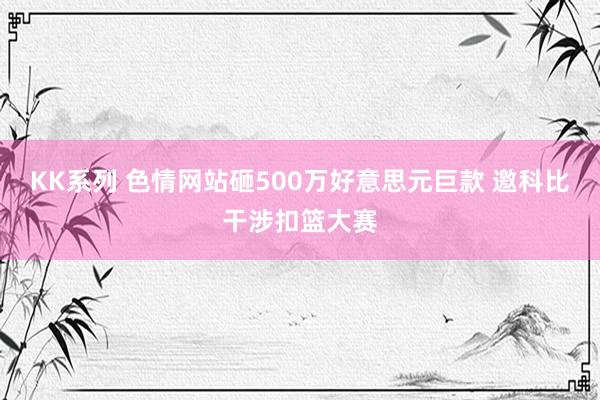 KK系列 色情网站砸500万好意思元巨款 邀科比干涉扣篮大赛