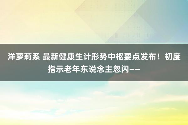 洋萝莉系 最新健康生计形势中枢要点发布！初度指示老年东说念主忽闪——