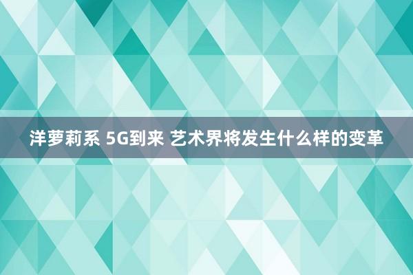 洋萝莉系 5G到来 艺术界将发生什么样的变革