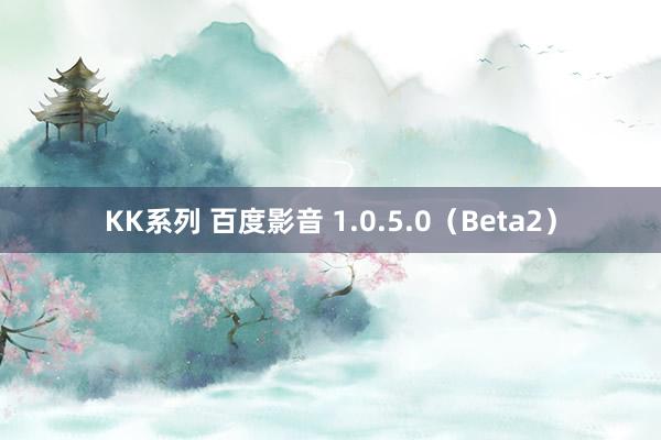 KK系列 百度影音 1.0.5.0（Beta2）