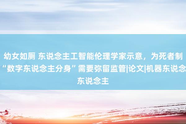 幼女如厕 东说念主工智能伦理学家示意，为死者制作“数字东说念主分身”需要弥留监管|论文|机器东说念主