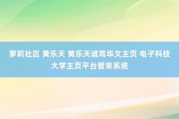 萝莉社区 黄乐天 黄乐天诚笃华文主页 电子科技大学主页平台管束系统