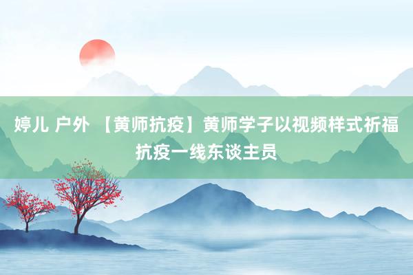 婷儿 户外 【黄师抗疫】黄师学子以视频样式祈福抗疫一线东谈主员