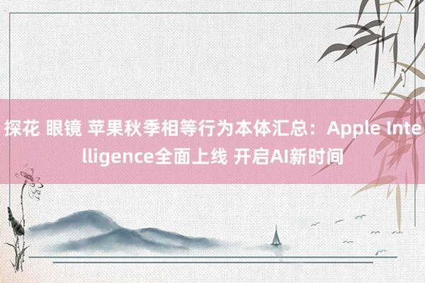 探花 眼镜 苹果秋季相等行为本体汇总：Apple Intelligence全面上线 开启AI新时间