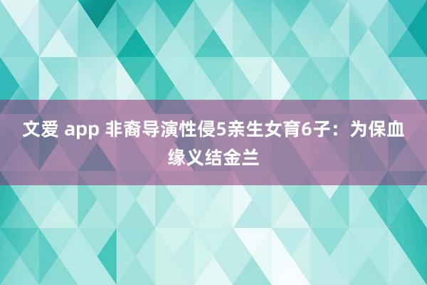 文爱 app 非裔导演性侵5亲生女育6子：为保血缘义结金兰