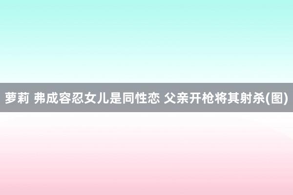 萝莉 弗成容忍女儿是同性恋 父亲开枪将其射杀(图)