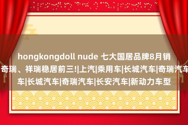 hongkongdoll nude 七大国居品牌8月销量:模式已定，比亚迪、奇瑞、祥瑞稳居前三!|上汽|乘用车|长城汽车|奇瑞汽车|长安汽车|新动力车型