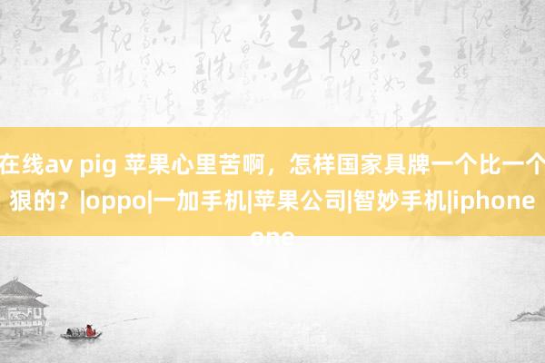 在线av pig 苹果心里苦啊，怎样国家具牌一个比一个狠的？|oppo|一加手机|苹果公司|智妙手机|iphone