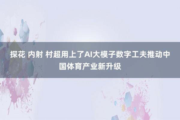 探花 内射 村超用上了AI大模子　数字工夫推动中国体育产业新升级