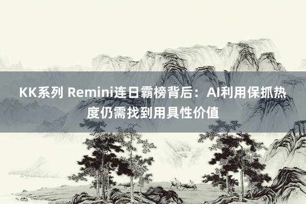 KK系列 Remini连日霸榜背后：AI利用保抓热度仍需找到用具性价值