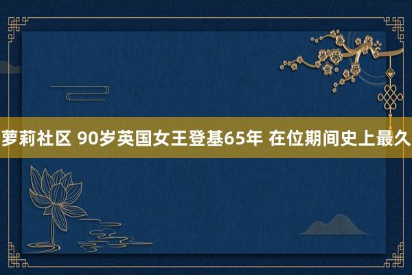 萝莉社区 90岁英国女王登基65年 在位期间史上最久