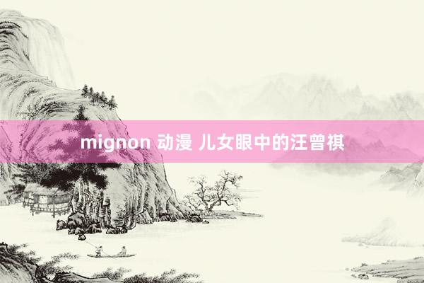 mignon 动漫 儿女眼中的汪曾祺