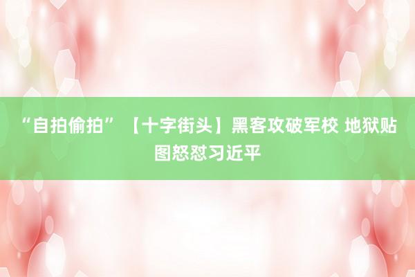 “自拍偷拍” 【十字街头】黑客攻破军校 地狱贴图怒怼习近平