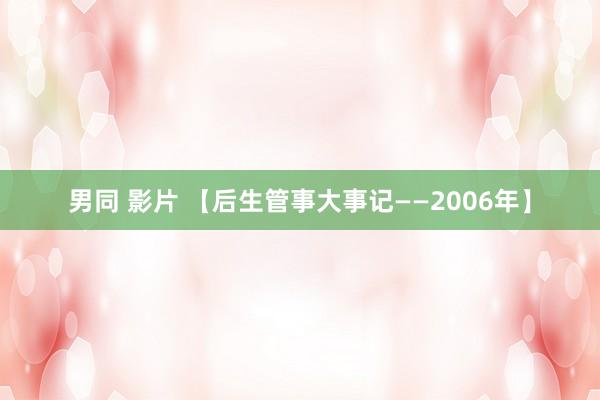 男同 影片 【后生管事大事记——2006年】