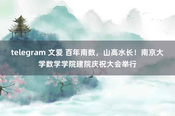 telegram 文爱 百年南数，山高水长！南京大学数学学院建院庆祝大会举行