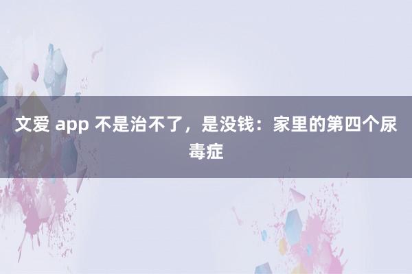 文爱 app 不是治不了，是没钱：家里的第四个尿毒症