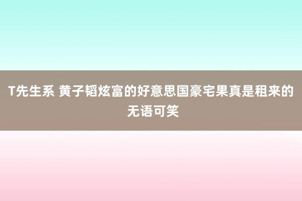 T先生系 黄子韬炫富的好意思国豪宅果真是租来的 无语可笑