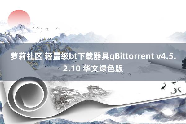 萝莉社区 轻量级bt下载器具qBittorrent v4.5.2.10 华文绿色版