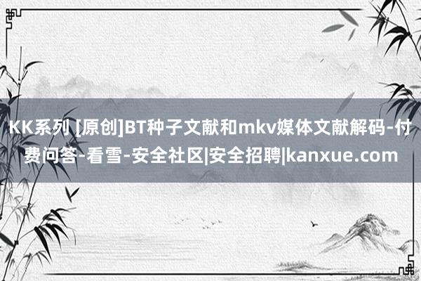 KK系列 [原创]BT种子文献和mkv媒体文献解码-付费问答-看雪-安全社区|安全招聘|kanxue.com